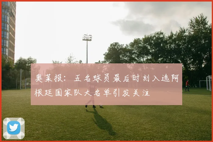 奥莱报：五名球员最后时刻入选阿根廷国家队大名单引发关注