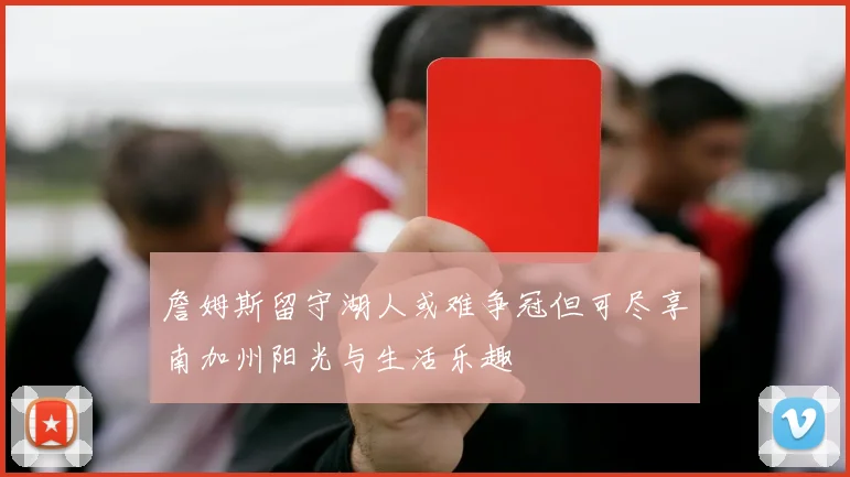 詹姆斯留守湖人或难争冠但可尽享南加州阳光与生活乐趣