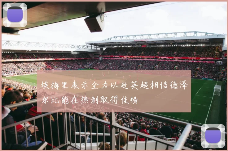 埃梅里表示全力以赴英超相信德泽尔比能在热刺取得佳绩