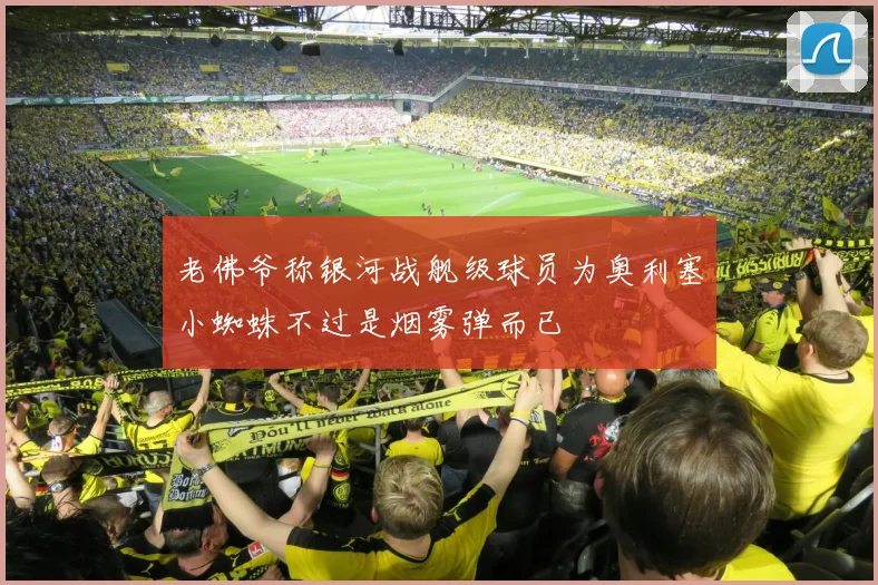 老佛爷称银河战舰级球员为奥利塞小蜘蛛不过是烟雾弹而已