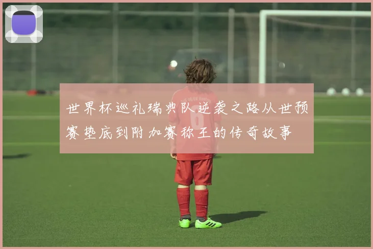 世界杯巡礼瑞典队逆袭之路从世预赛垫底到附加赛称王的传奇故事