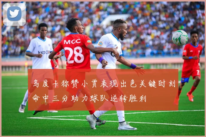 乌度卡称赞小贾表现出色关键时刻命中三分助力球队逆转胜利