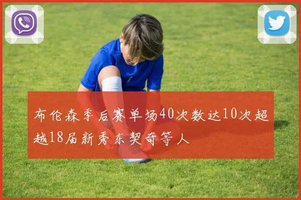 布伦森季后赛单场40次数达10次超越18届新秀东契奇等人