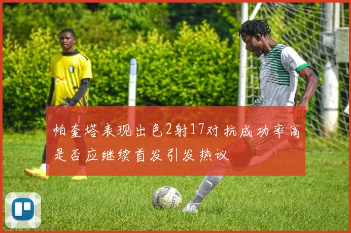 帕奎塔表现出色2射17对抗成功率高是否应继续首发引发热议