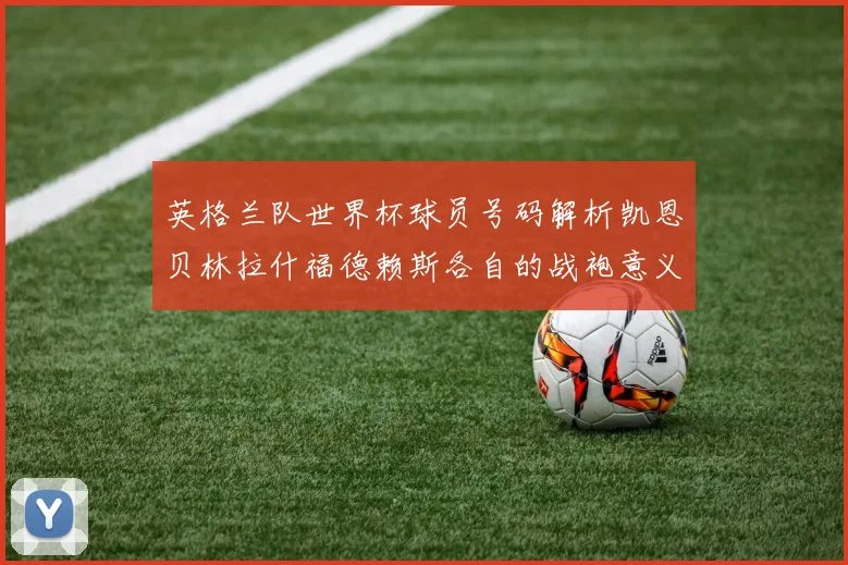 英格兰队世界杯球员号码解析凯恩贝林拉什福德赖斯各自的战袍意义