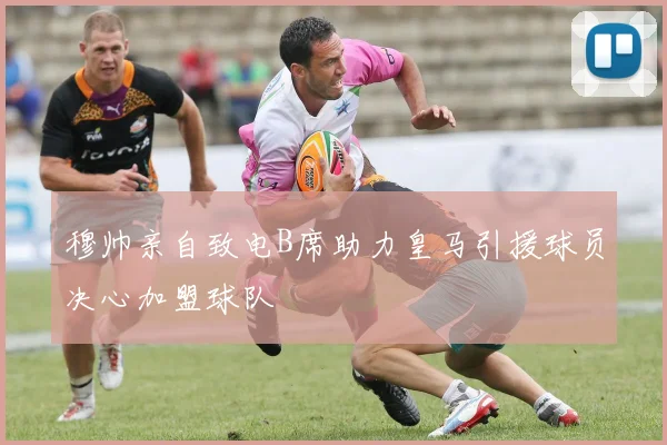 穆帅亲自致电B席助力皇马引援球员决心加盟球队
