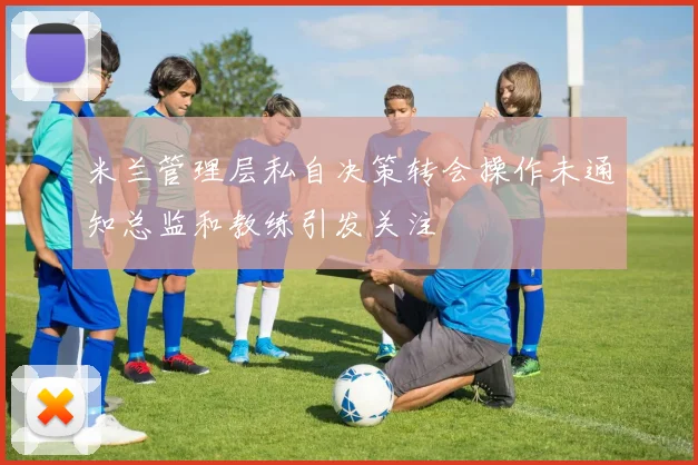 米兰管理层私自决策转会操作未通知总监和教练引发关注
