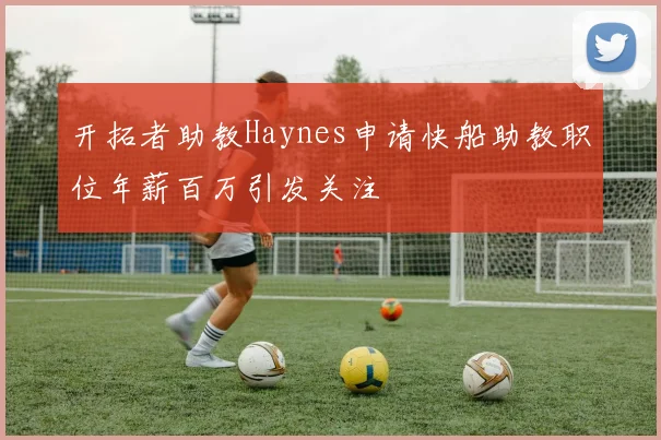 开拓者助教Haynes申请快船助教职位年薪百万引发关注