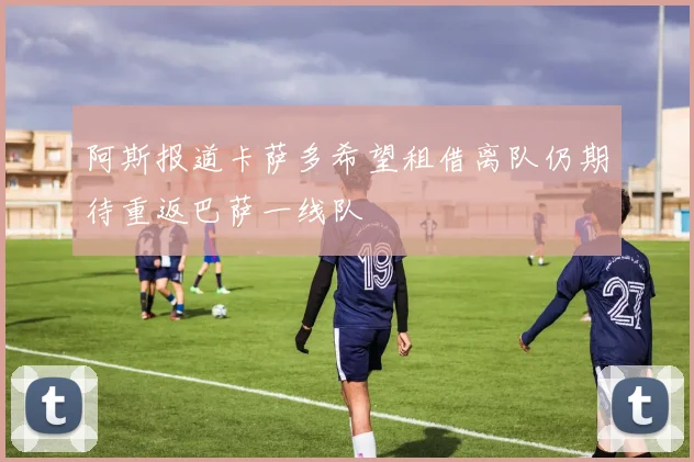 阿斯报道卡萨多希望租借离队仍期待重返巴萨一线队