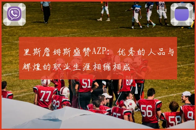 里斯詹姆斯盛赞AZP：优秀的人品与辉煌的职业生涯相辅相成