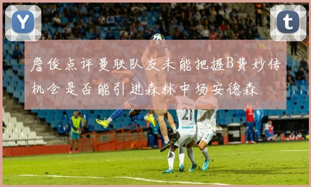 詹俊点评曼联队友未能把握B费妙传机会是否能引进森林中场安德森