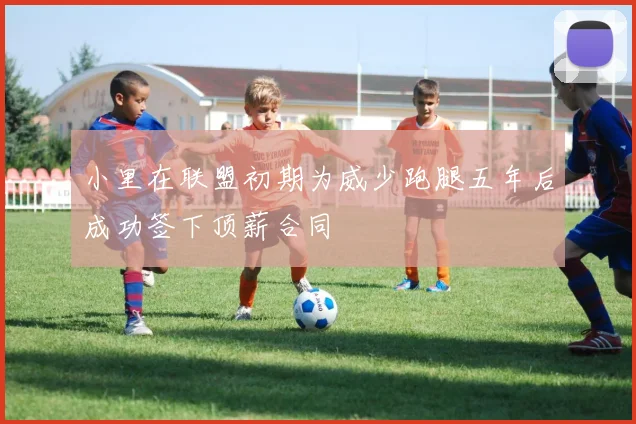 小里在联盟初期为威少跑腿五年后成功签下顶薪合同