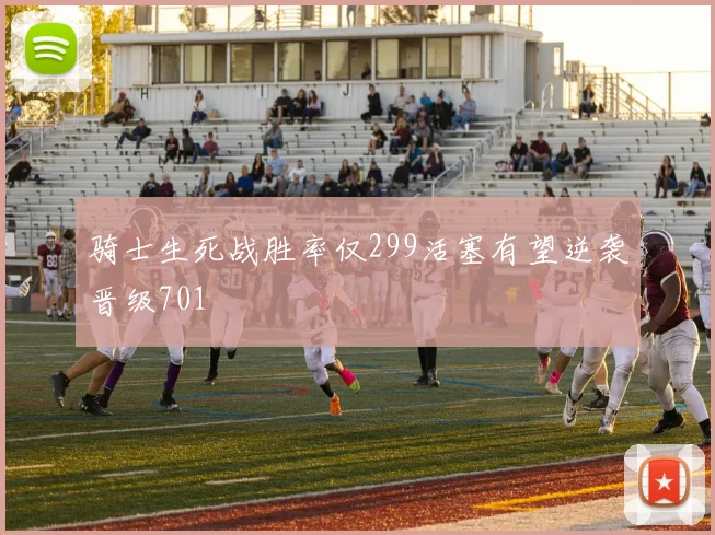 骑士生死战胜率仅299活塞有望逆袭晋级701