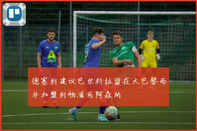 德塞利建议巴尔科拉留在大巴黎而非加盟利物浦或阿森纳
