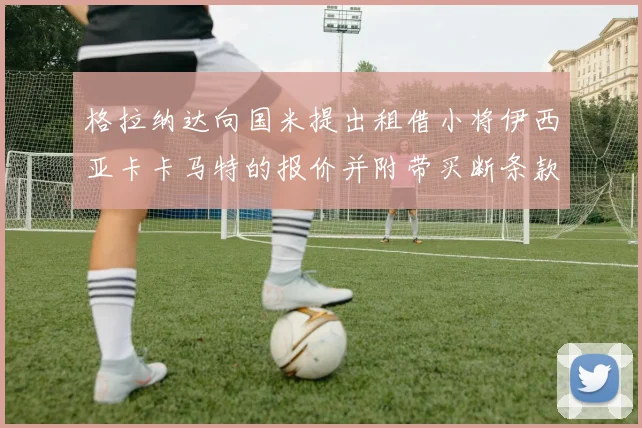 格拉纳达向国米提出租借小将伊西亚卡卡马特的报价并附带买断条款