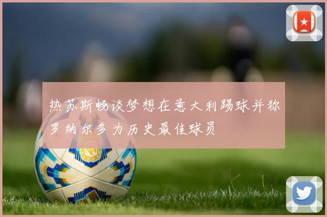 热苏斯畅谈梦想在意大利踢球并称罗纳尔多为历史最佳球员