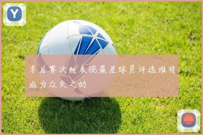季后赛次轮表现最差球员评选谁将成为众矢之的