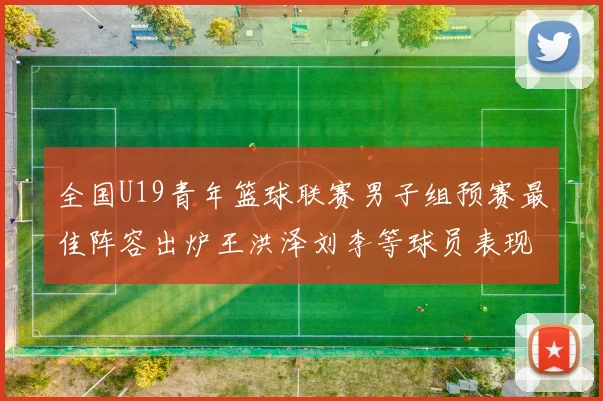 全国U19青年篮球联赛男子组预赛最佳阵容出炉王洪泽刘李等球员表现突出