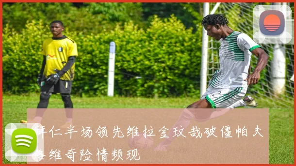 拜仁半场领先维拉金玟哉破僵帕夫洛维奇险情频现