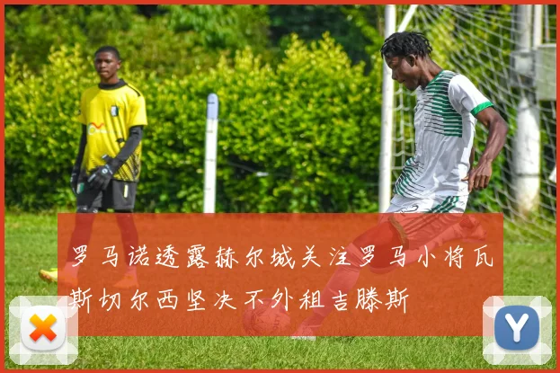 罗马诺透露赫尔城关注罗马小将瓦斯切尔西坚决不外租吉滕斯
